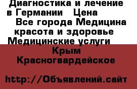 Диагностика и лечение в Германии › Цена ­ 59 000 - Все города Медицина, красота и здоровье » Медицинские услуги   . Крым,Красногвардейское